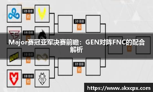 Major赛冠亚军决赛前瞻：GEN对阵FNC的配合解析