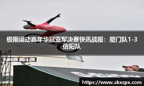 极限运动嘉年华冠亚军决赛快讯战报：厦门队1-3信阳队