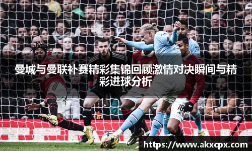 曼城与曼联补赛精彩集锦回顾激情对决瞬间与精彩进球分析