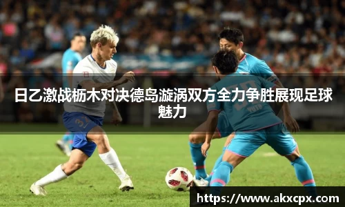 日乙激战枥木对决德岛漩涡双方全力争胜展现足球魅力